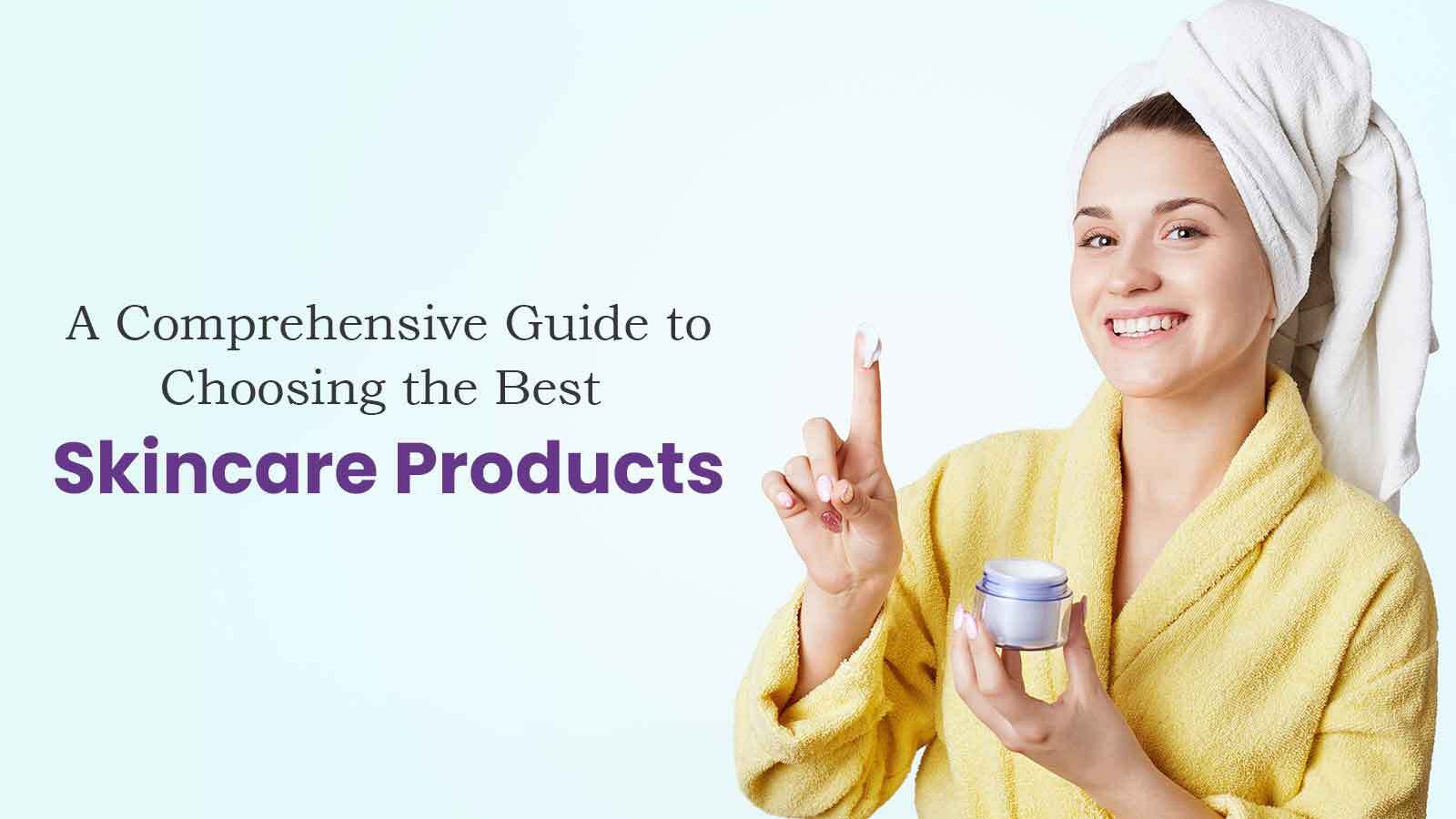 A Comprehensive Guide to Choosing the Best Skincare Products!