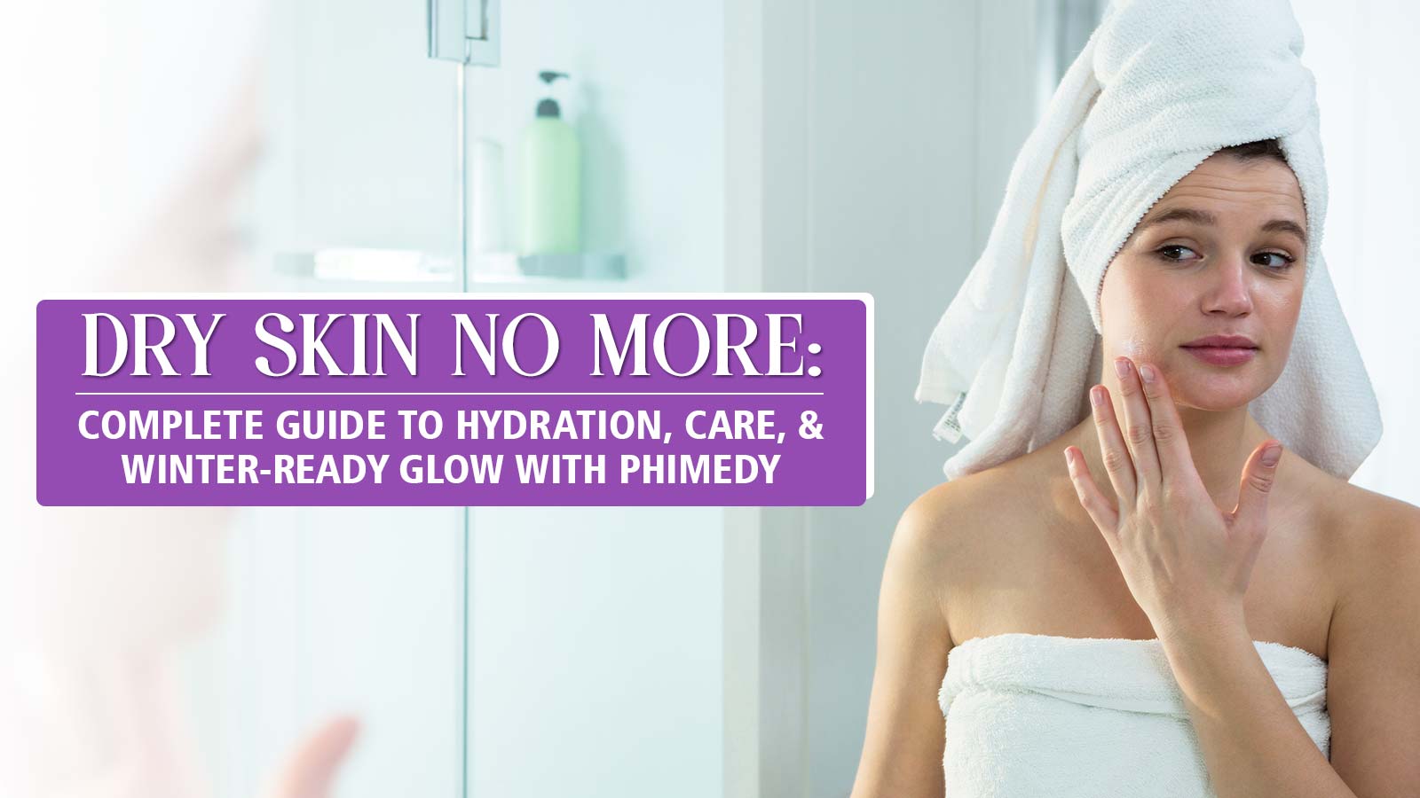 Dry Skin No More: Complete Guide to Hydration, Care, and Winter-Ready Glow with Phimedy