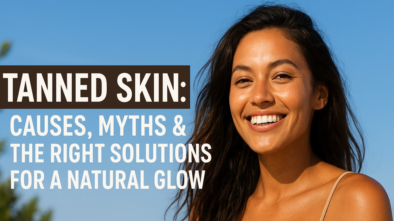 🌞 Tanned Skin: Causes, Myths & The Right Solutions for a Natural Glow