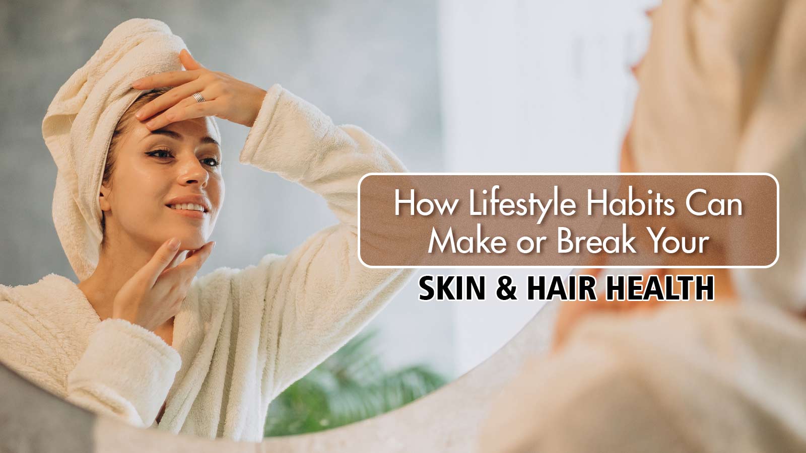 How Lifestyle Habits Can Make or Break Your Skin & Hair Health