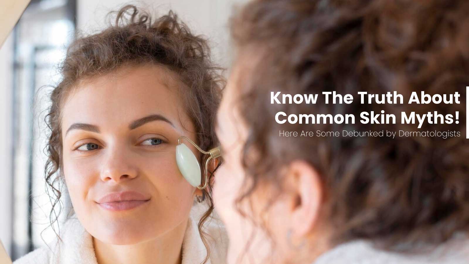 Know The Truth About Common Skin Myths! Here Are Some Debunked by Dermatologists