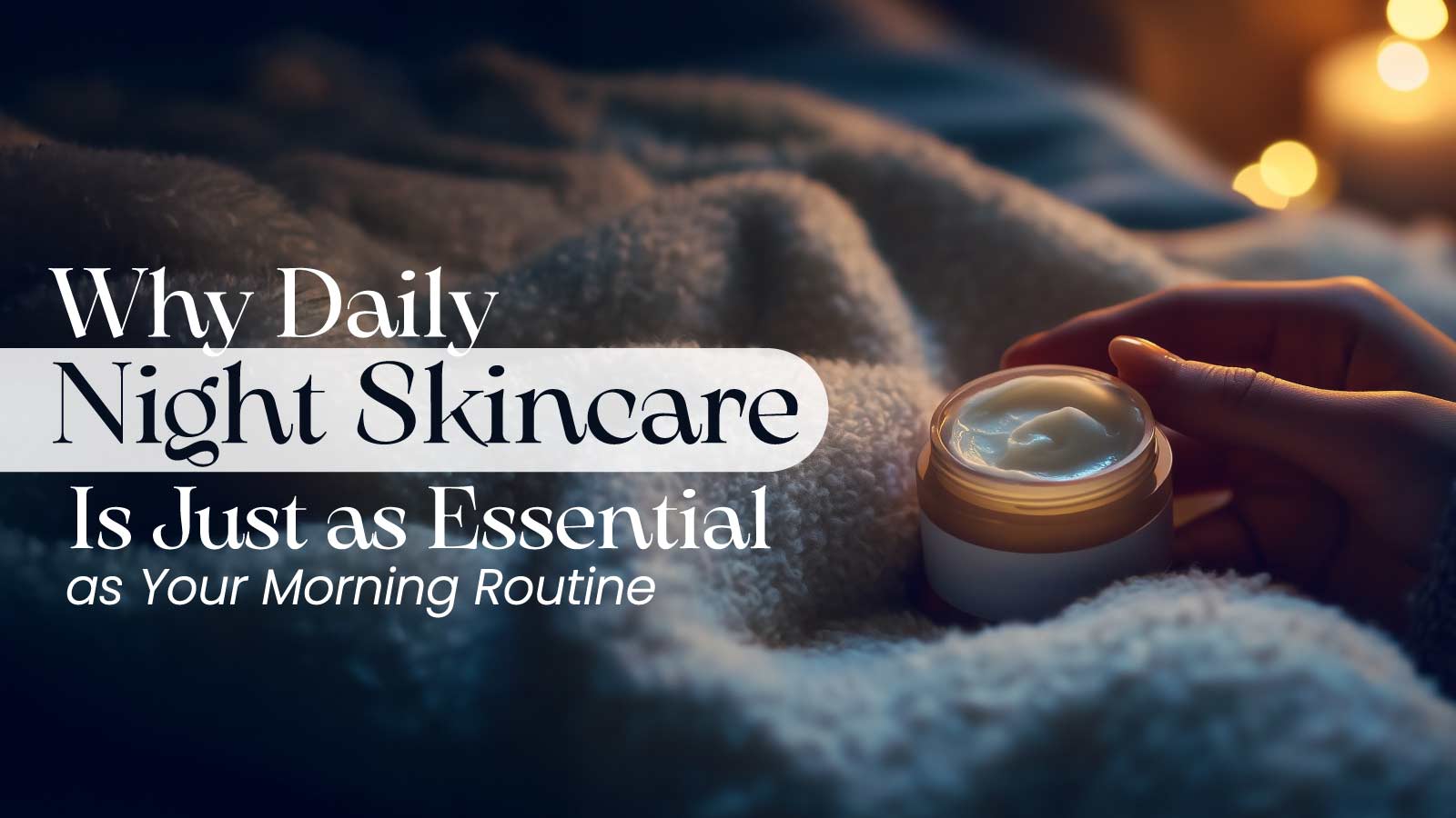 Why Daily Night Skincare Is Just as Essential as Your Morning Routine